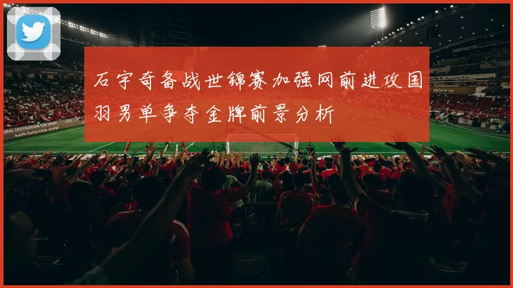 石宇奇备战世锦赛加强网前进攻国羽男单争夺金牌前景分析