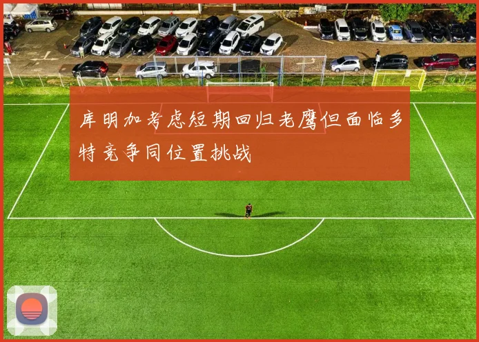库明加考虑短期回归老鹰但面临多特竞争同位置挑战
