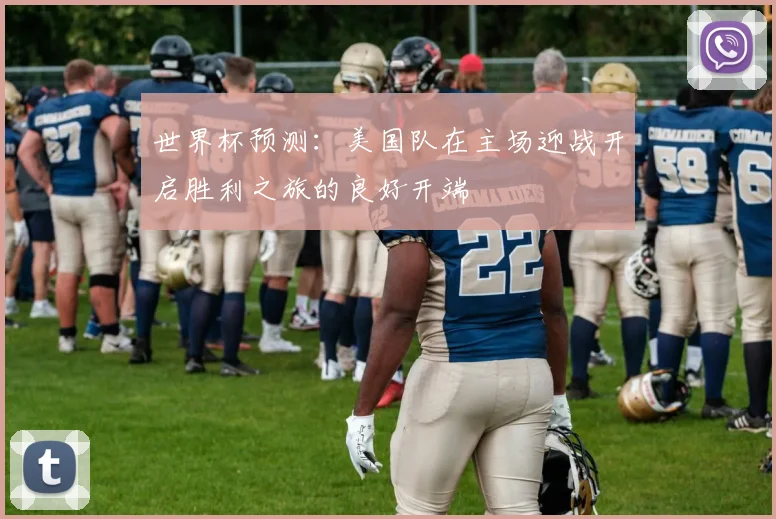 世界杯预测：美国队在主场迎战开启胜利之旅的良好开端