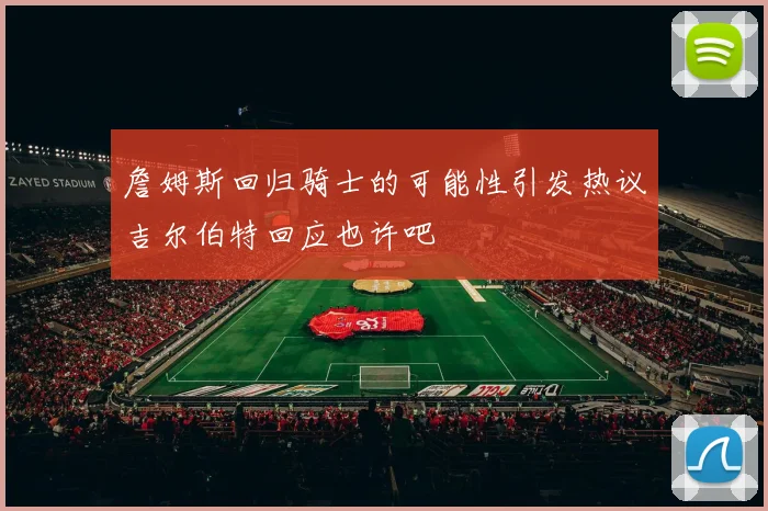 詹姆斯回归骑士的可能性引发热议吉尔伯特回应也许吧
