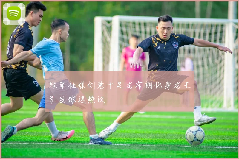 绿军社媒创意十足龙布朗化身龙王引发球迷热议