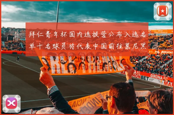 拜仁青年杯国内选拔营公布入选名单十名球员将代表中国前往慕尼黑