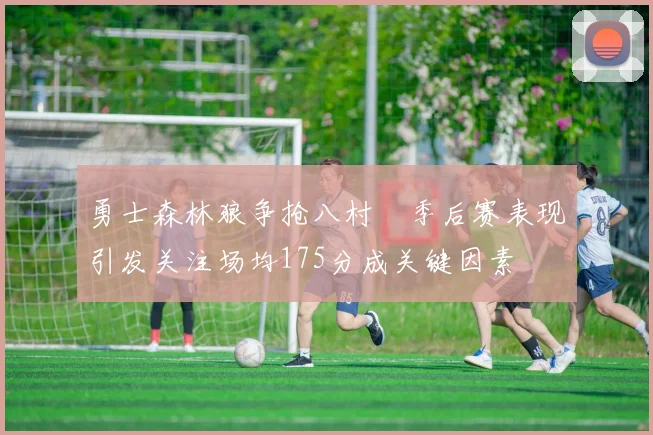 勇士森林狼争抢八村塁季后赛表现引发关注场均175分成关键因素