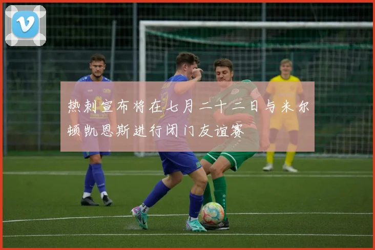 热刺宣布将在七月二十二日与米尔顿凯恩斯进行闭门友谊赛