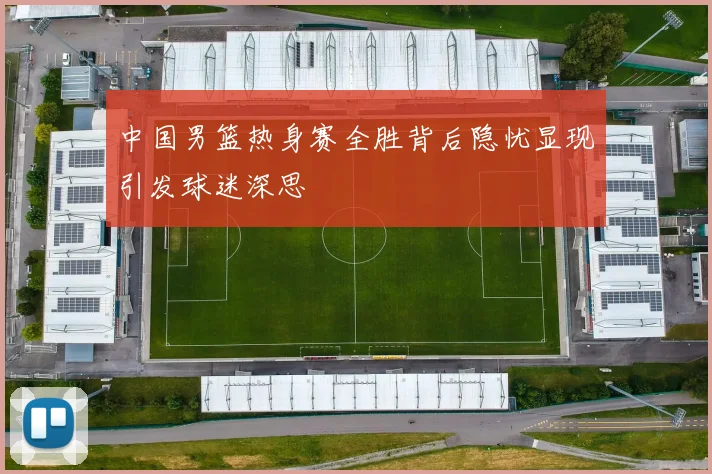 中国男篮热身赛全胜背后隐忧显现引发球迷深思