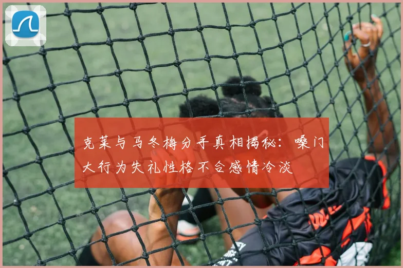 克莱与马冬梅分手真相揭秘：嗓门大行为失礼性格不合感情冷淡