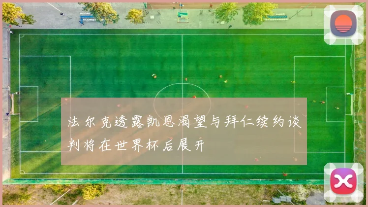 法尔克透露凯恩渴望与拜仁续约谈判将在世界杯后展开