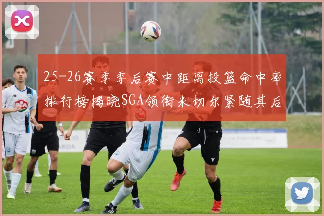 25-26赛季季后赛中距离投篮命中率排行榜揭晓SGA领衔米切尔紧随其后哈登位列第五
