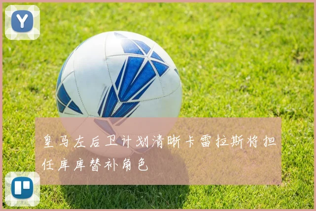 皇马左后卫计划清晰卡雷拉斯将担任库库替补角色