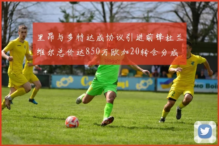 里昂与多特达成协议引进前锋杜兰维尔总价达850万欧加20转会分成
