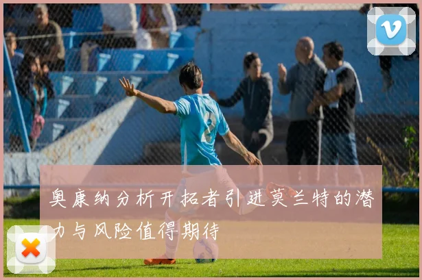 奥康纳分析开拓者引进莫兰特的潜力与风险值得期待