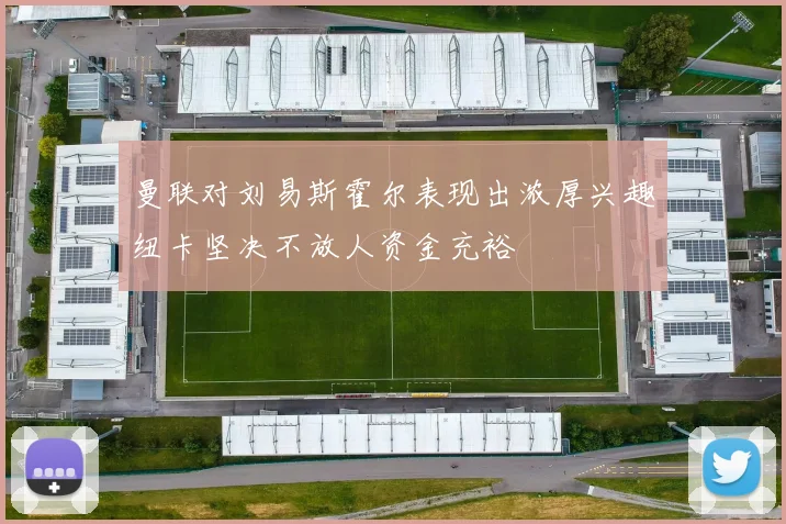 曼联对刘易斯霍尔表现出浓厚兴趣纽卡坚决不放人资金充裕