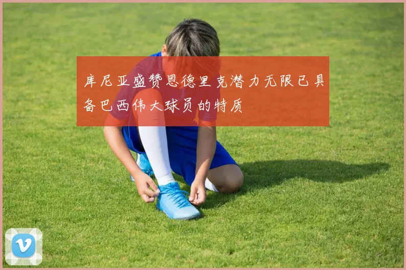 库尼亚盛赞恩德里克潜力无限已具备巴西伟大球员的特质