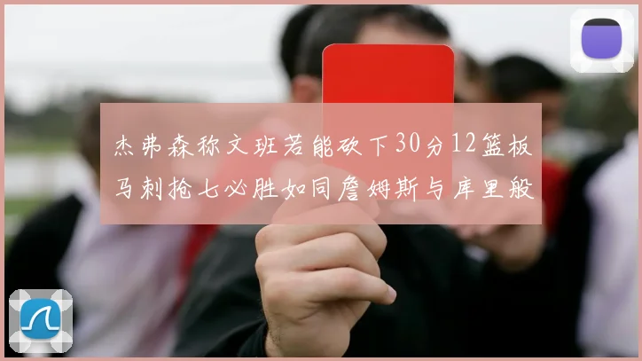 杰弗森称文班若能砍下30分12篮板马刺抢七必胜如同詹姆斯与库里般出色