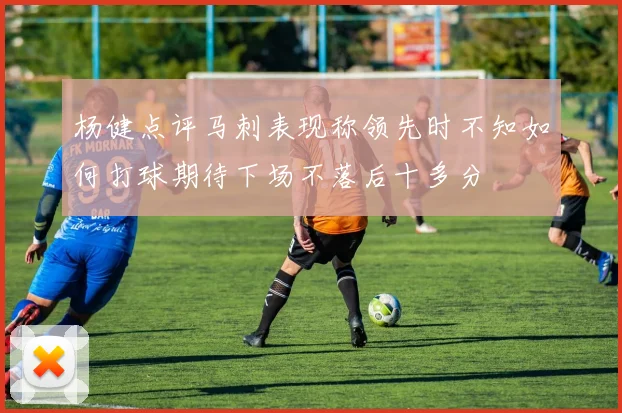 杨健点评马刺表现称领先时不知如何打球期待下场不落后十多分