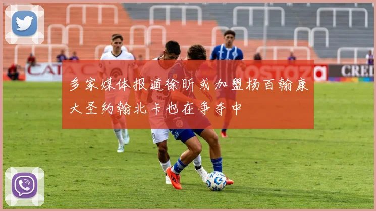 多家媒体报道徐昕或加盟杨百翰康大圣约翰北卡也在争夺中