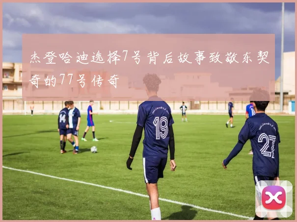 杰登哈迪选择7号背后故事致敬东契奇的77号传奇