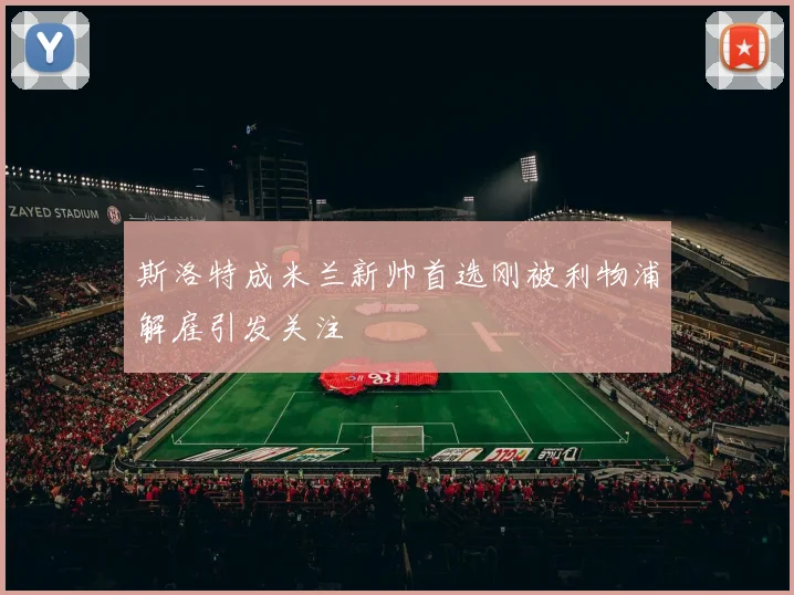 斯洛特成米兰新帅首选刚被利物浦解雇引发关注