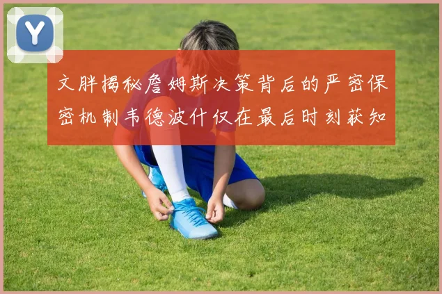 文胖揭秘詹姆斯决策背后的严密保密机制韦德波什仅在最后时刻获知消息