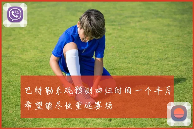 巴特勒乐观预测回归时间一个半月希望能尽快重返赛场