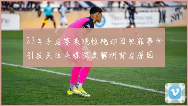 23年季后赛表现惊艳却因犯罪事件引发关注美媒深度解析背后原因