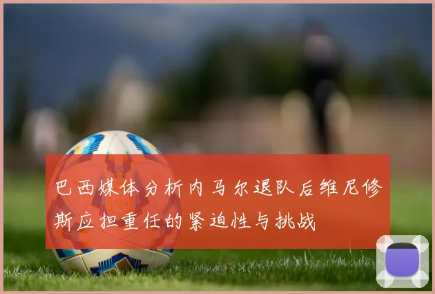 巴西媒体分析内马尔退队后维尼修斯应担重任的紧迫性与挑战