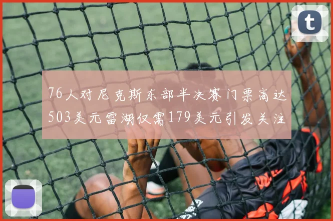76人对尼克斯东部半决赛门票高达503美元雷湖仅需179美元引发关注