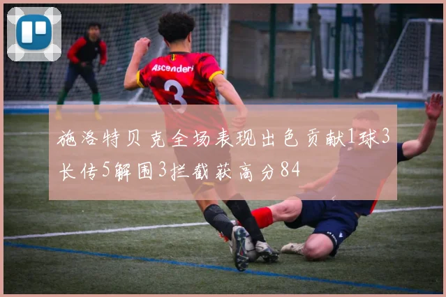 施洛特贝克全场表现出色贡献1球3长传5解围3拦截获高分84