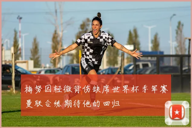 梅努因轻微背伤缺席世界杯季军赛曼联合练期待他的回归